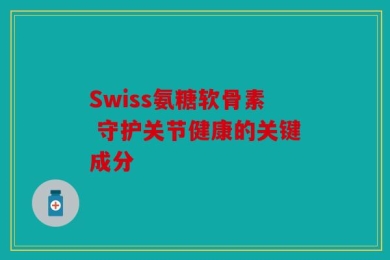 Swiss氨糖软骨素 守护关节健康的关键成分