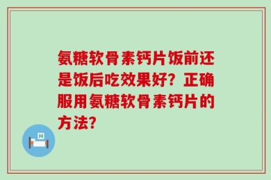 氨糖软骨素钙片饭前还是饭后吃效果好？正确服用氨糖软骨素钙片的方法？