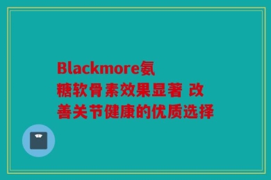 Blackmore氨糖软骨素效果显著 改善关节健康的优质选择