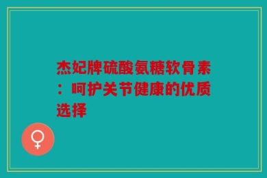 杰妃牌硫酸氨糖软骨素：呵护关节健康的优质选择
