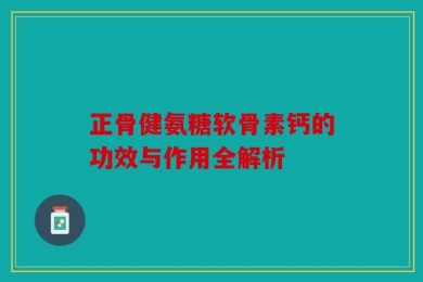 正骨健氨糖软骨素钙的功效与作用全解析