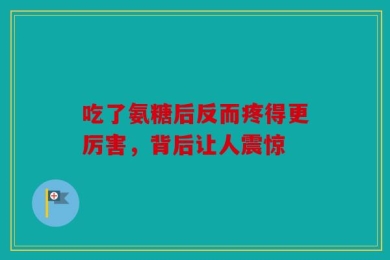 吃了氨糖后反而疼得更厉害，背后让人震惊
