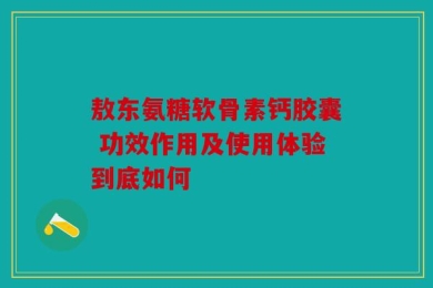 敖东氨糖软骨素钙胶囊 功效作用及使用体验到底如何