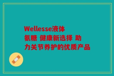 Wellesse液体氨糖 健康新选择 助力关节养护的优质产品
