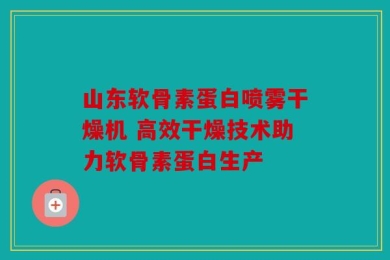 山东软骨素蛋白喷雾干燥机 高效干燥技术助力软骨素蛋白生产