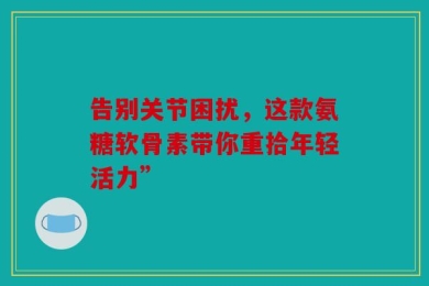 告别关节困扰，这款氨糖软骨素带你重拾年轻活力”