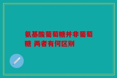 氨基酸葡萄糖并非葡萄糖 两者有何区别