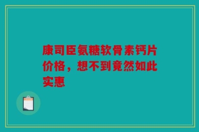 康司臣氨糖软骨素钙片价格，想不到竟然如此实惠