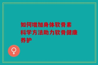如何增加身体软骨素 科学方法助力软骨健康养护