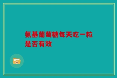 氨基葡萄糖每天吃一粒是否有效