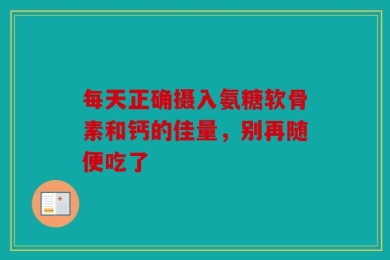 每天正确摄入氨糖软骨素和钙的佳量，别再随便吃了