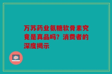 万苏药业氨糖软骨素究竟是真品吗？消费者的深度揭示