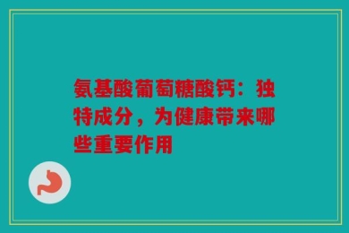 氨基酸葡萄糖酸钙：独特成分，为健康带来哪些重要作用