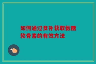 如何通过食补获取氨糖软骨素的有效方法