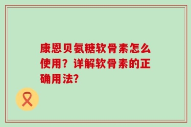康恩贝氨糖软骨素怎么使用？详解软骨素的正确用法？