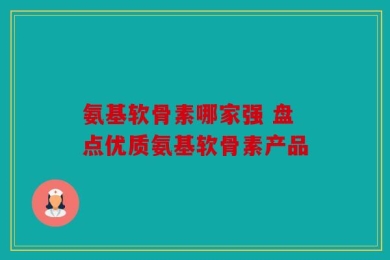 氨基软骨素哪家强 盘点优质氨基软骨素产品