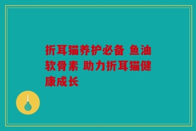折耳猫养护必备 鱼油软骨素 助力折耳猫健康成长