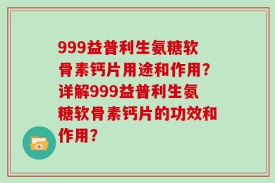 999益普利生氨糖软骨素钙片用途和作用？详解999益普利生氨糖软骨素钙片的功效和作用？