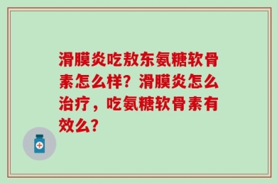 滑膜炎吃敖东氨糖软骨素怎么样？滑膜炎怎么治疗，吃氨糖软骨素有效么？
