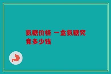 氨糖价格 一盒氨糖究竟多少钱