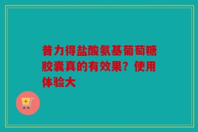 普力得盐酸氨基葡萄糖胶囊真的有效果？使用体验大