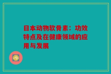 日本动物软骨素：功效特点及在健康领域的应用与发展