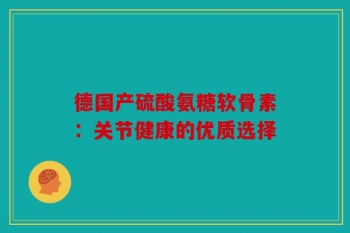 德国产硫酸氨糖软骨素：关节健康的优质选择