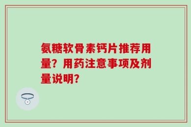 氨糖软骨素钙片推荐用量？用药注意事项及剂量说明？