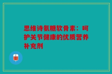 思维诗氨糖软骨素：呵护关节健康的优质营养补充剂