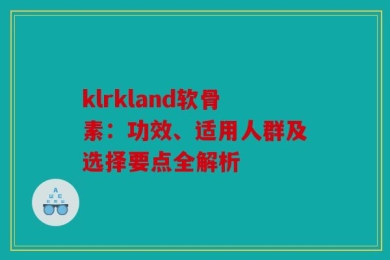 klrkland软骨素：功效、适用人群及选择要点全解析