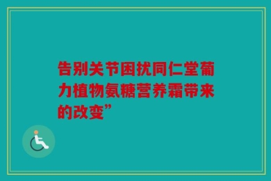 告别关节困扰同仁堂葡力植物氨糖营养霜带来的改变”
