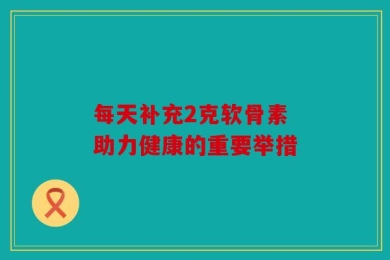 每天补充2克软骨素 助力健康的重要举措
