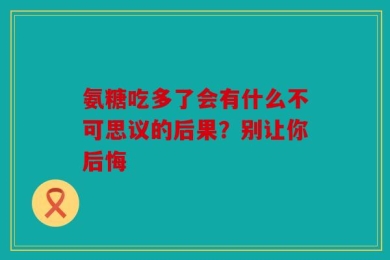 氨糖吃多了会有什么不可思议的后果？别让你后悔