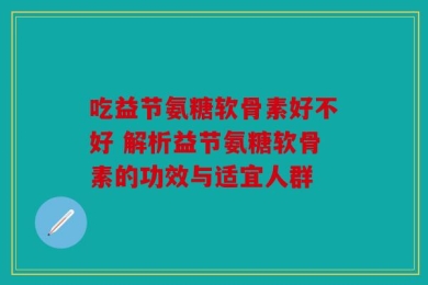 吃益节氨糖软骨素好不好 解析益节氨糖软骨素的功效与适宜人群