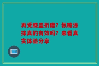 再受膝盖折磨？氨糖涂抹真的有效吗？来看真实体验分享