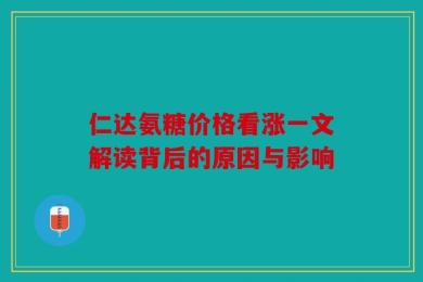 仁达氨糖价格看涨一文解读背后的原因与影响
