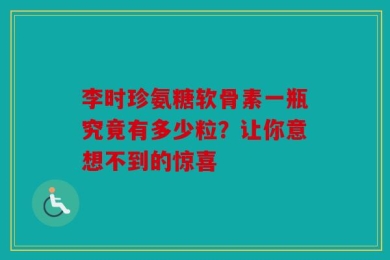 李时珍氨糖软骨素一瓶究竟有多少粒？让你意想不到的惊喜