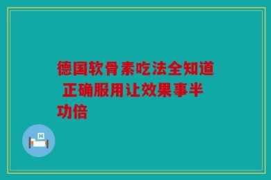德国软骨素吃法全知道 正确服用让效果事半功倍