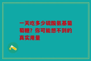 一天吃多少硫酸氨基葡萄糖？你可能想不到的真实用量