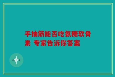手抽筋能否吃氨糖软骨素 专家告诉你答案