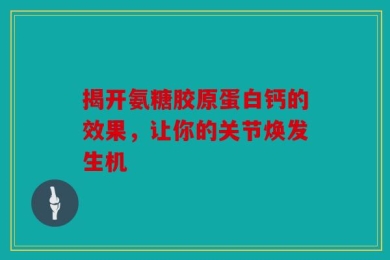 揭开氨糖胶原蛋白钙的效果，让你的关节焕发生机