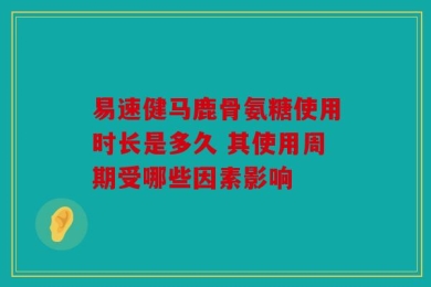 易速健马鹿骨氨糖使用时长是多久 其使用周期受哪些因素影响