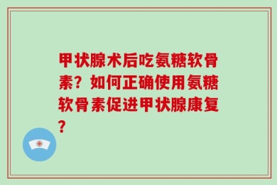 甲状腺术后吃氨糖软骨素？如何正确使用氨糖软骨素促进甲状腺康复？