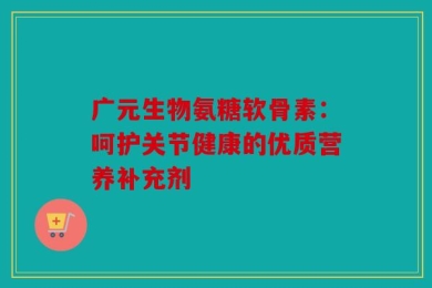 广元生物氨糖软骨素：呵护关节健康的优质营养补充剂
