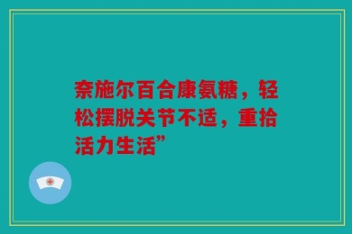 奈施尔百合康氨糖，轻松摆脱关节不适，重拾活力生活”