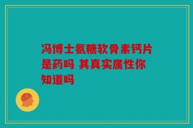 冯博士氨糖软骨素钙片是药吗 其真实属性你知道吗