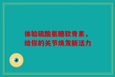 体验硫酸氨糖软骨素，给你的关节焕发新活力