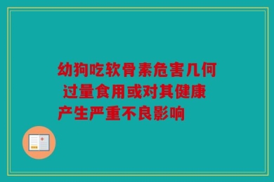 幼狗吃软骨素危害几何 过量食用或对其健康产生严重不良影响