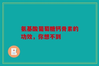 氨基酸葡萄糖钙骨素的功效，你想不到