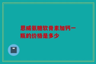 恩威氨糖软骨素加钙一瓶的价格是多少
